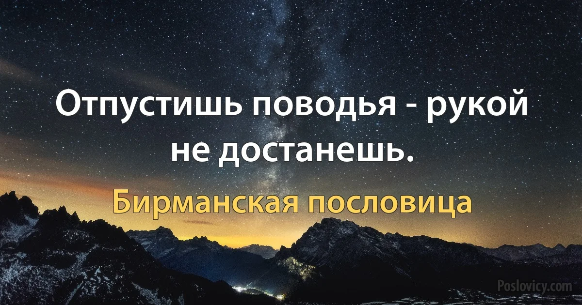 Отпустишь поводья - рукой не достанешь. (Бирманская пословица)