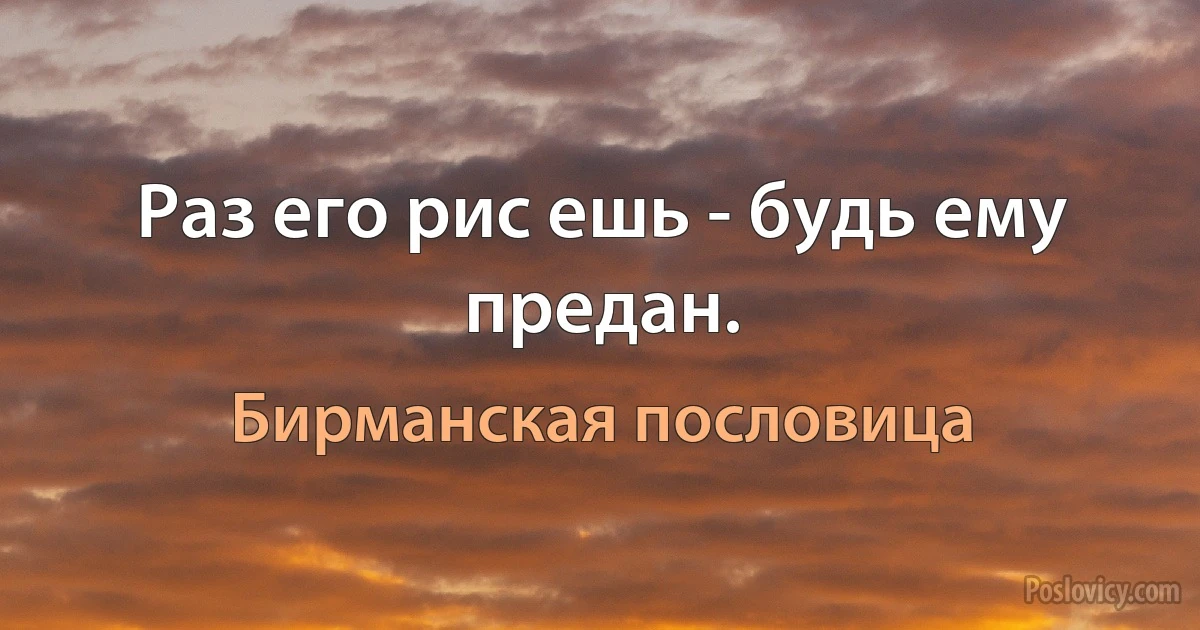 Раз его рис ешь - будь ему предан. (Бирманская пословица)