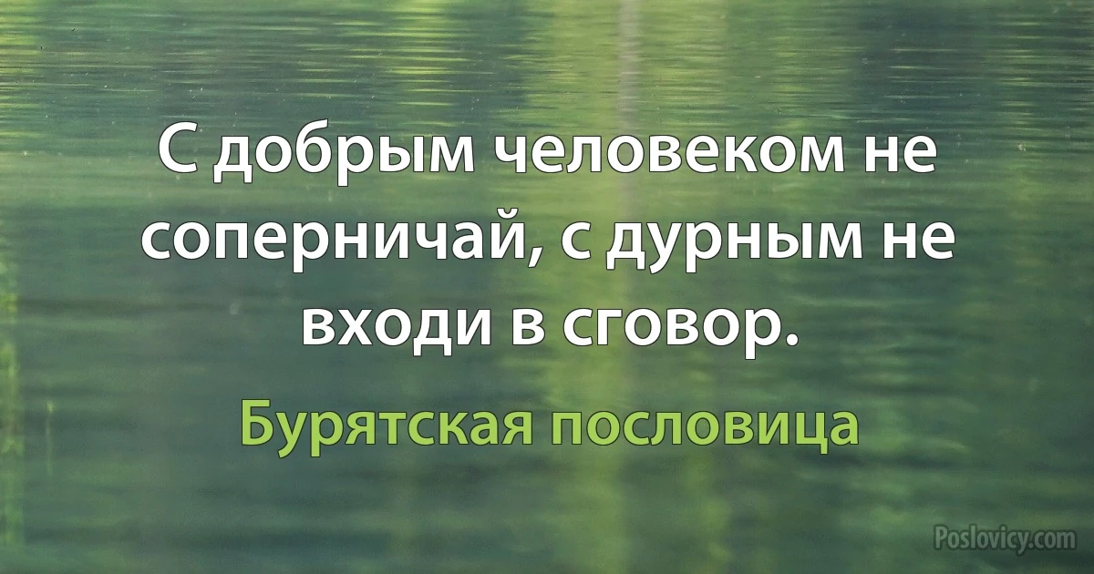 С добрым человеком не соперничай, с дурным не входи в сговор. (Бурятская пословица)