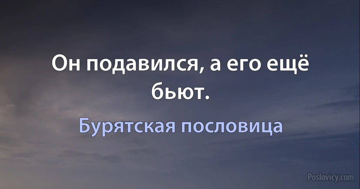 Он подавился, а его ещё бьют. (Бурятская пословица)