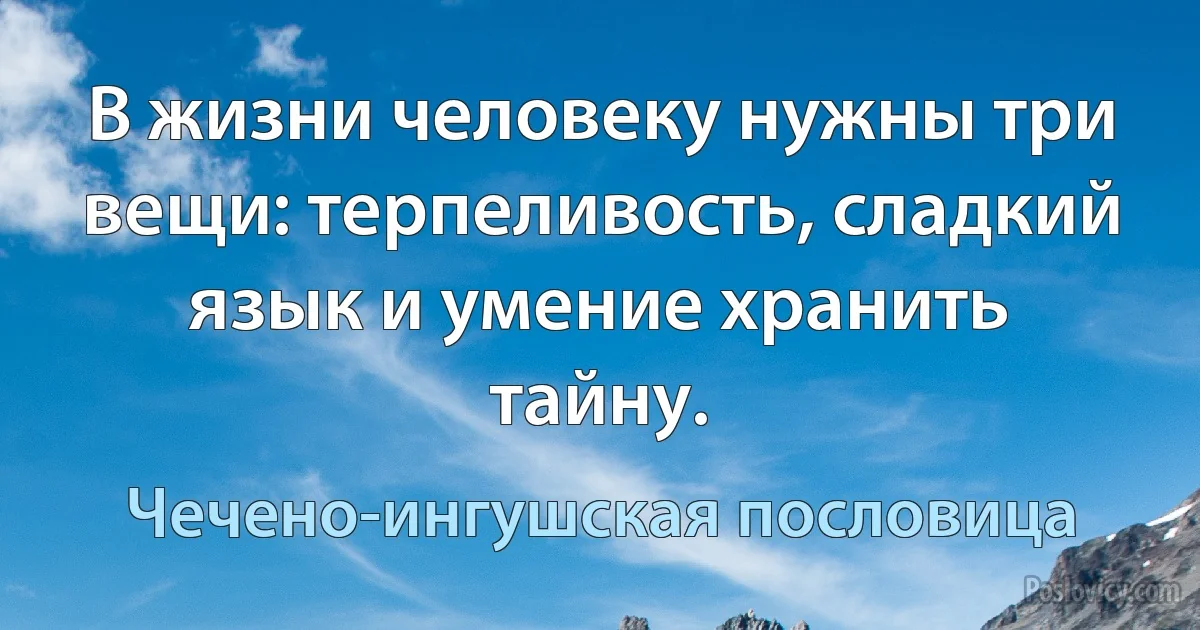 В жизни человеку нужны три вещи: терпеливость, сладкий язык и умение хранить тайну. (Чечено-ингушская пословица)