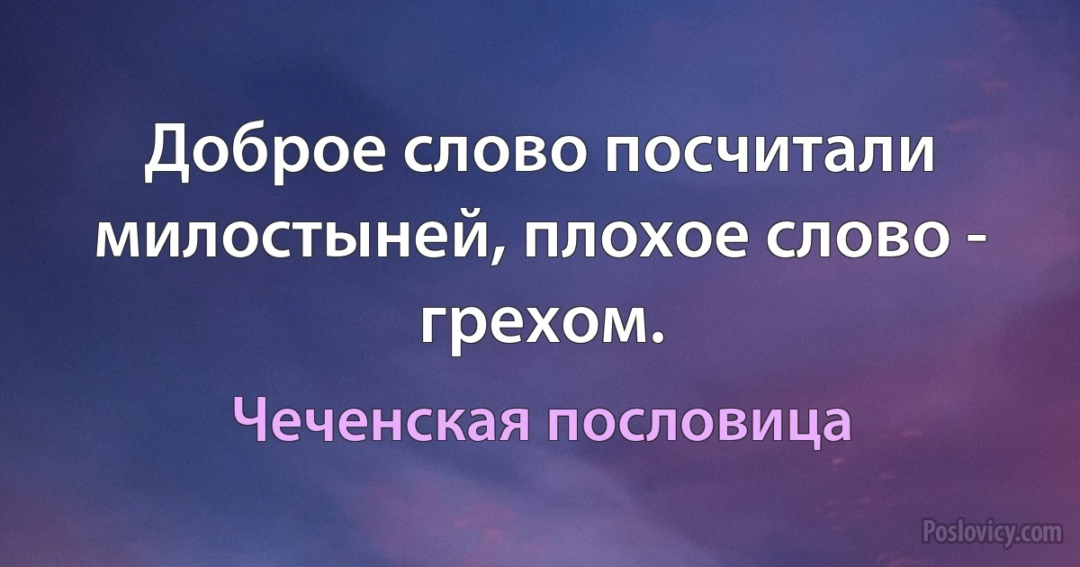 Доброе слово посчитали милостыней, плохое слово - грехом. (Чеченская пословица)