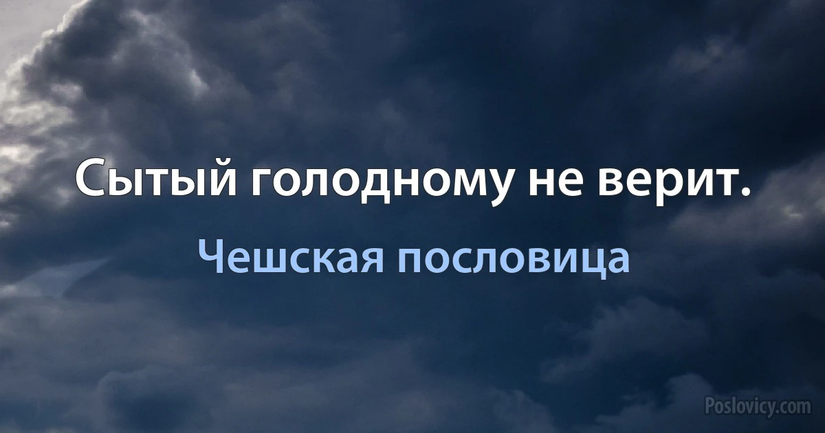 Сытый голодному не верит. (Чешская пословица)