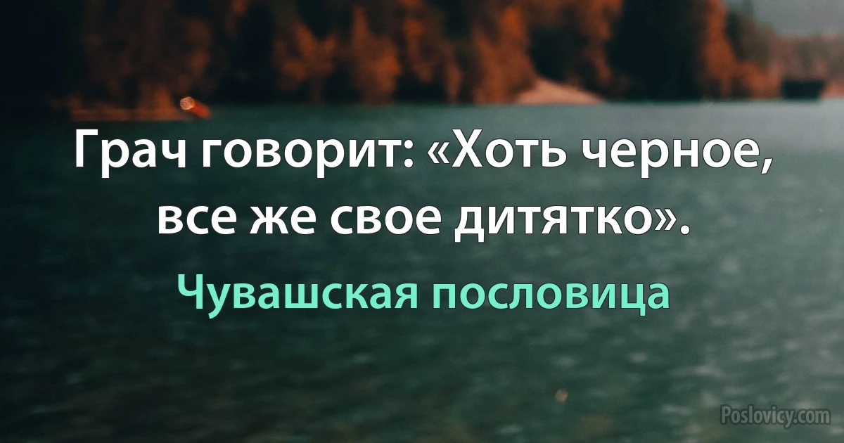 Грач говорит: «Хоть черное, все же свое дитятко». (Чувашская пословица)