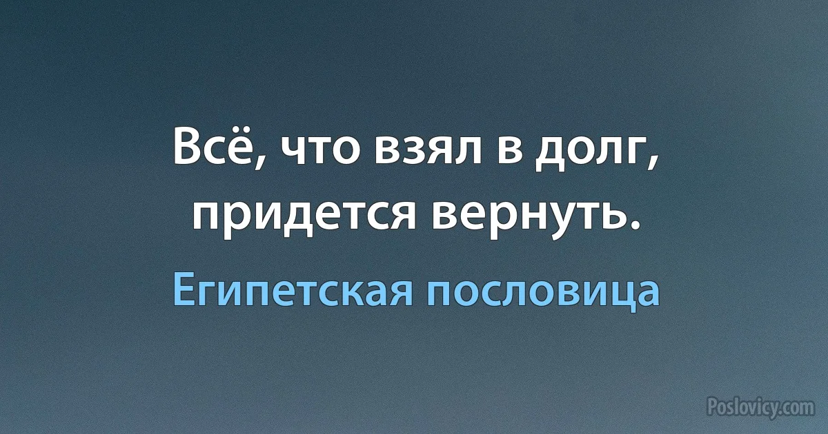 Всё, что взял в долг, придется вернуть. (Египетская пословица)