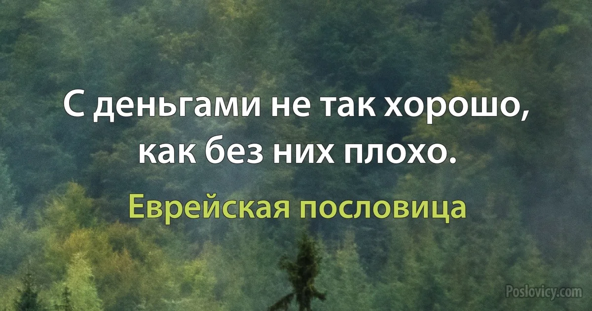 С деньгами не так хорошо, как без них плохо. (Еврейская пословица)