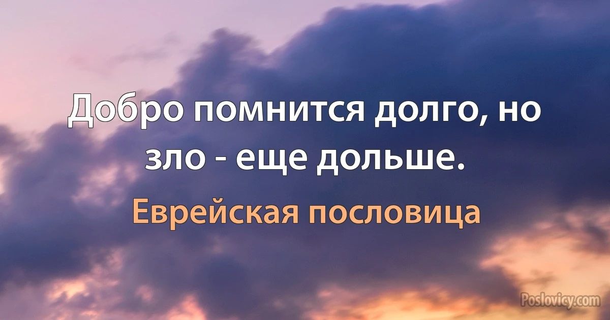 Добро помнится долго, но зло - еще дольше. (Еврейская пословица)