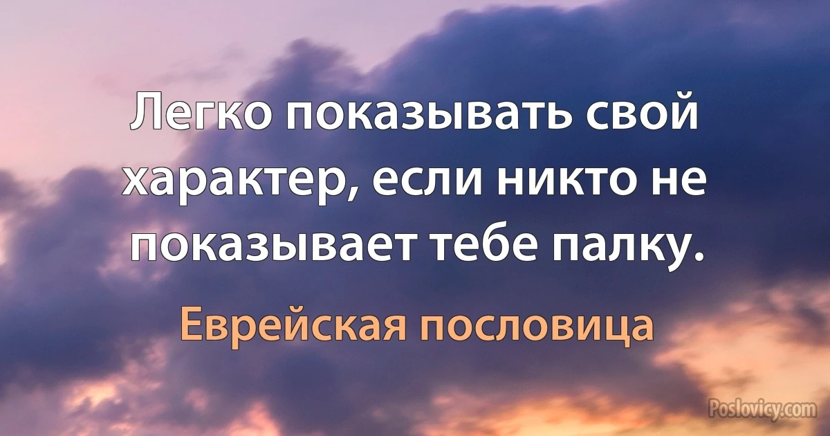 Легко показывать свой характер, если никто не показывает тебе палку. (Еврейская пословица)