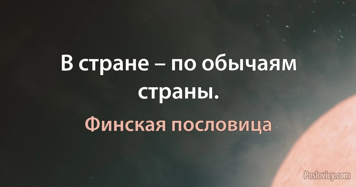 В стране – по обычаям страны. (Финская пословица)