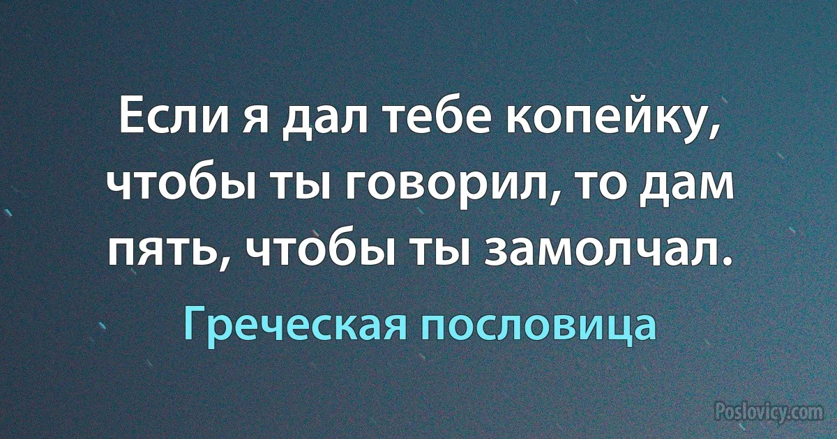 Если я дал тебе копейку, чтобы ты говорил, то дам пять, чтобы ты замолчал. (Греческая пословица)