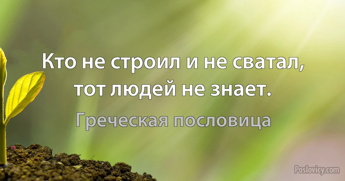 Кто не строил и не сватал, тот людей не знает. (Греческая пословица)