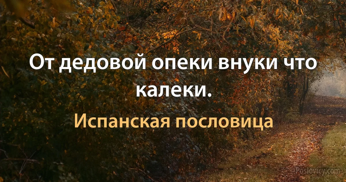 От дедовой опеки внуки что калеки. (Испанская пословица)