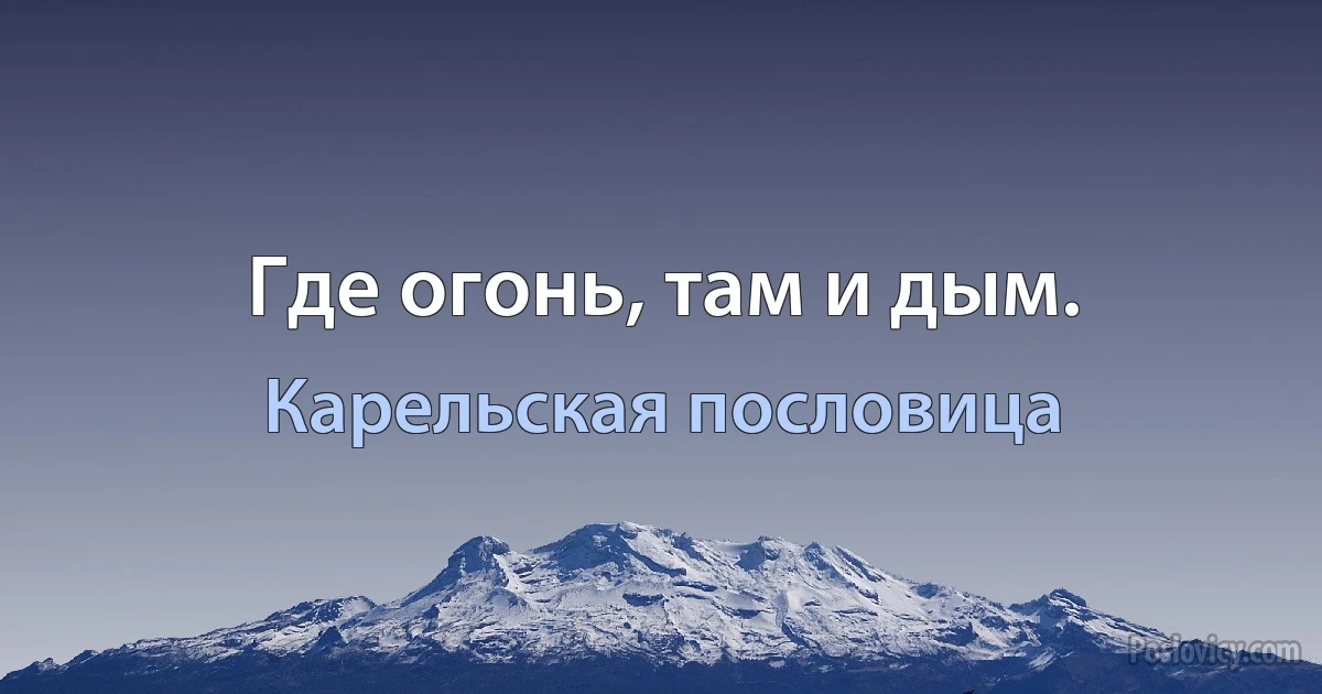 Где огонь, там и дым. (Карельская пословица)