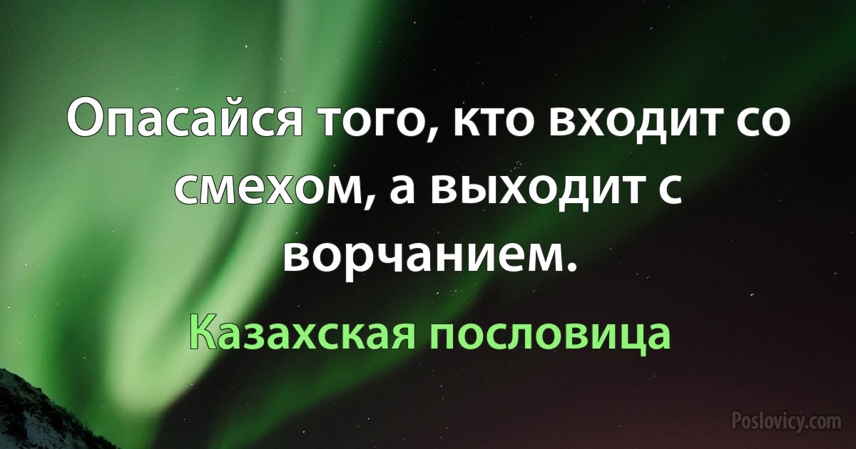 Опасайся того, кто входит со смехом, а выходит с ворчанием. (Казахская пословица)