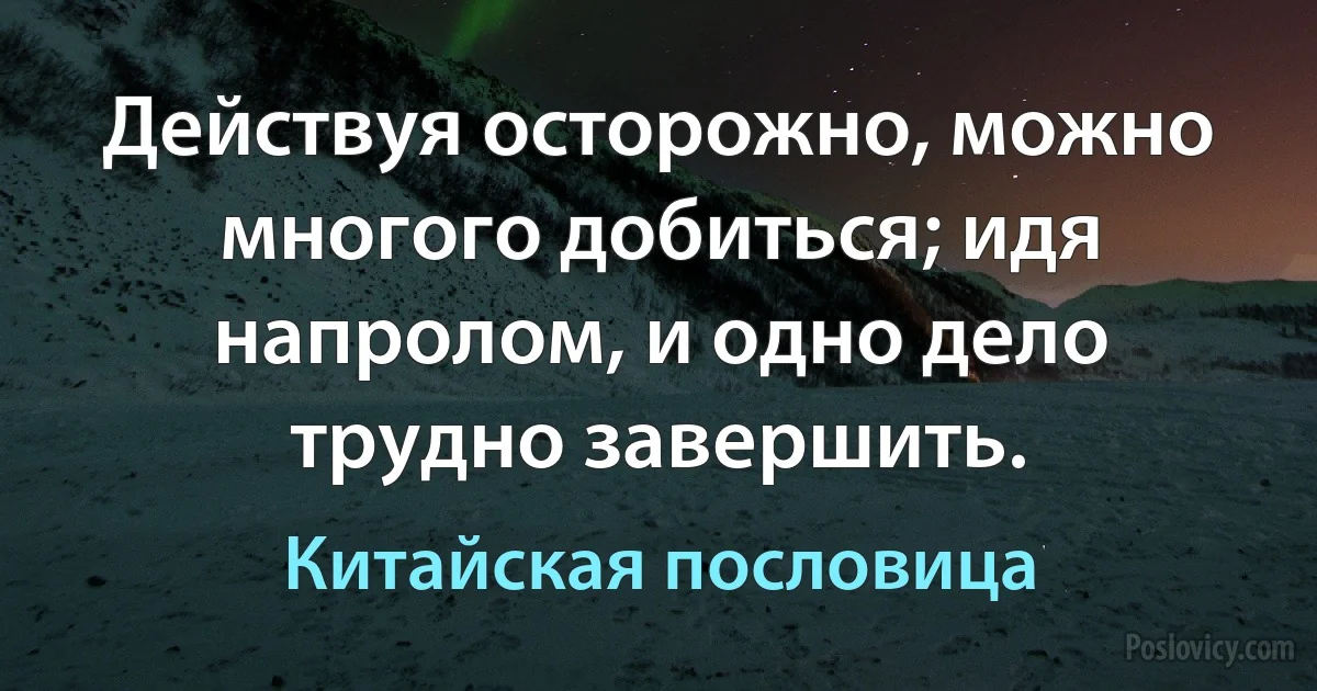 Действуя осторожно, можно многого добиться; идя напролом, и одно дело трудно завершить. (Китайская пословица)