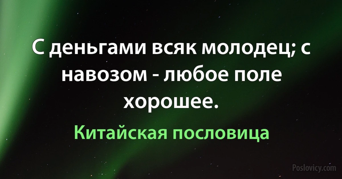 С деньгами всяк молодец; с навозом - любое поле хорошее. (Китайская пословица)