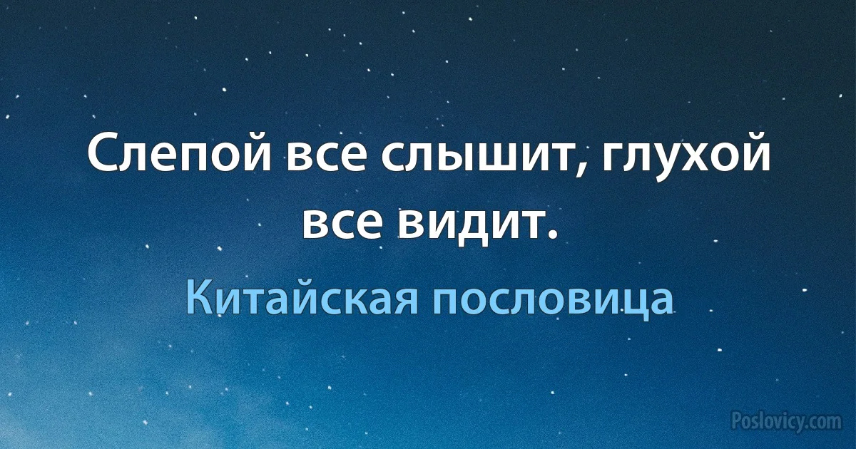 Слепой все слышит, глухой все видит. (Китайская пословица)