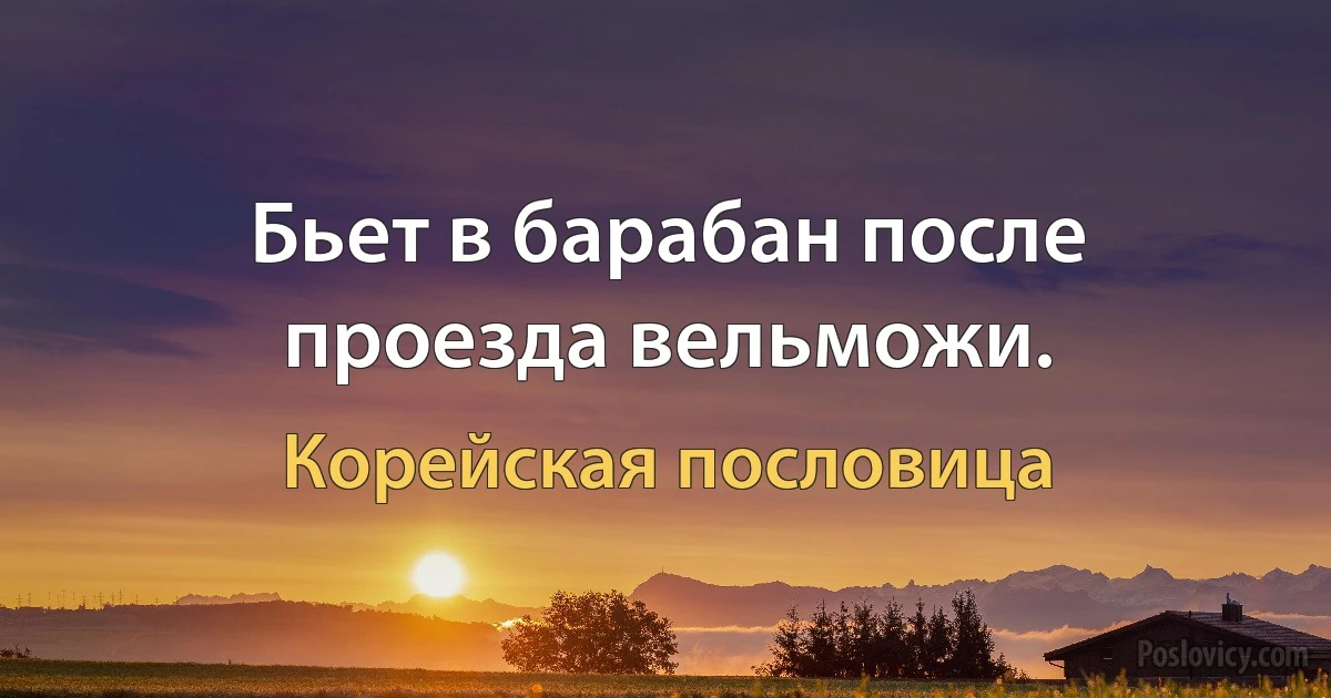 Бьет в барабан после проезда вельможи. (Корейская пословица)