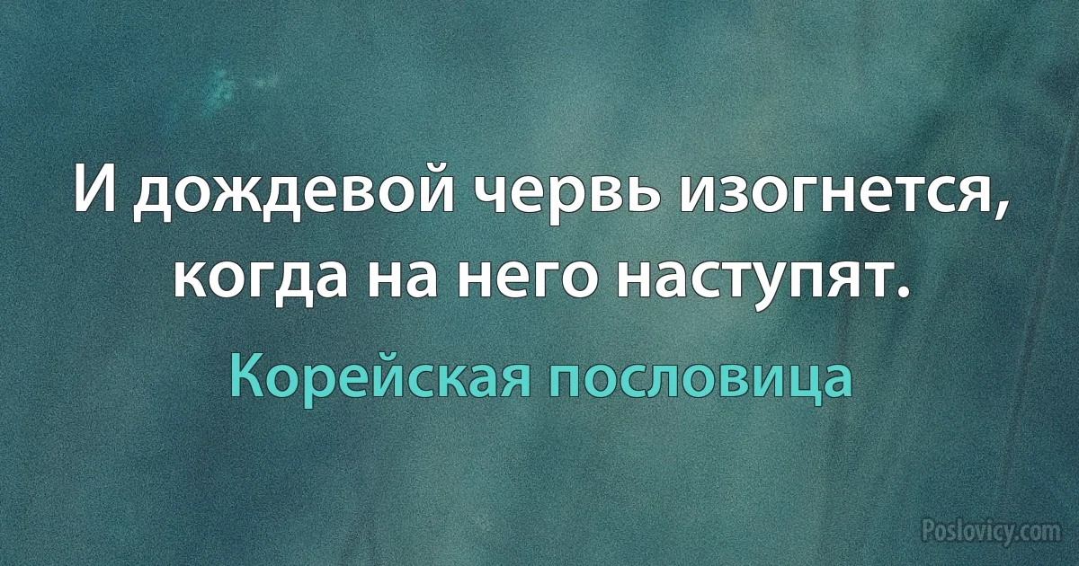 И дождевой червь изогнется, когда на него наступят. (Корейская пословица)