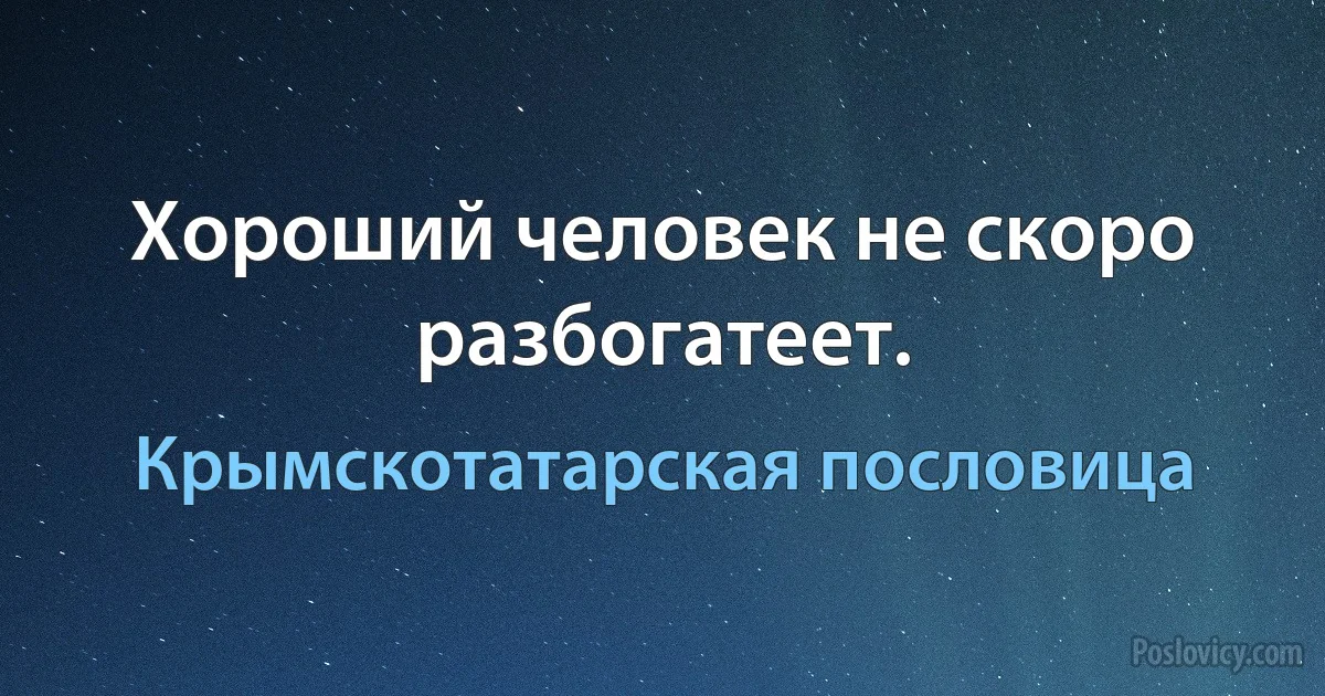 Хороший человек не скоро разбогатеет. (Крымскотатарская пословица)