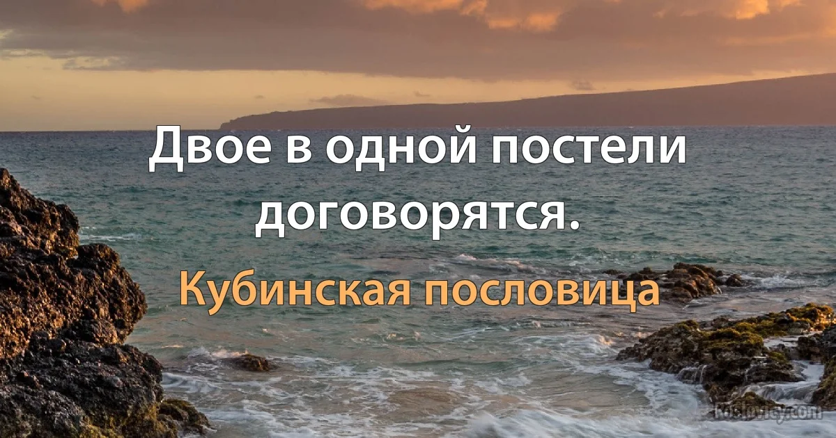 Двое в одной постели договорятся. (Кубинская пословица)