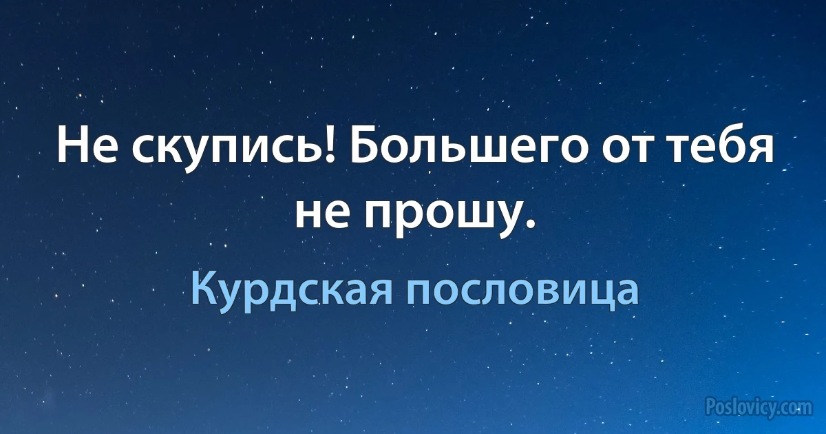 Не скупись! Большего от тебя не прошу. (Курдская пословица)