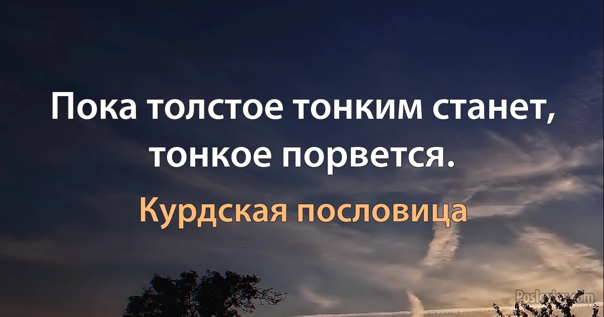 Пока толстое тонким станет, тонкое порвется. (Курдская пословица)