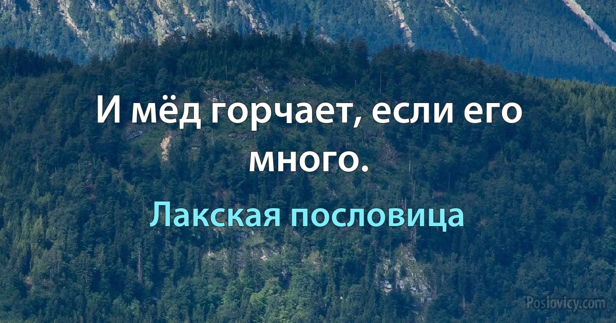 И мёд горчает, если его много. (Лакская пословица)