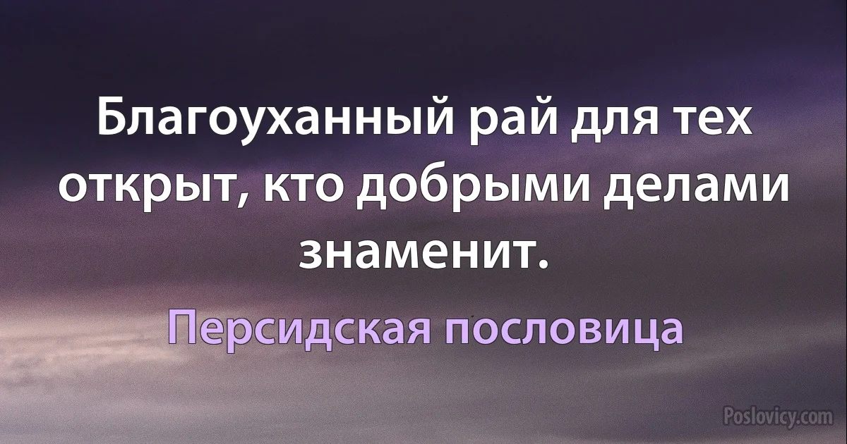 Благоуханный рай для тех открыт, кто добрыми делами знаменит. (Персидская пословица)