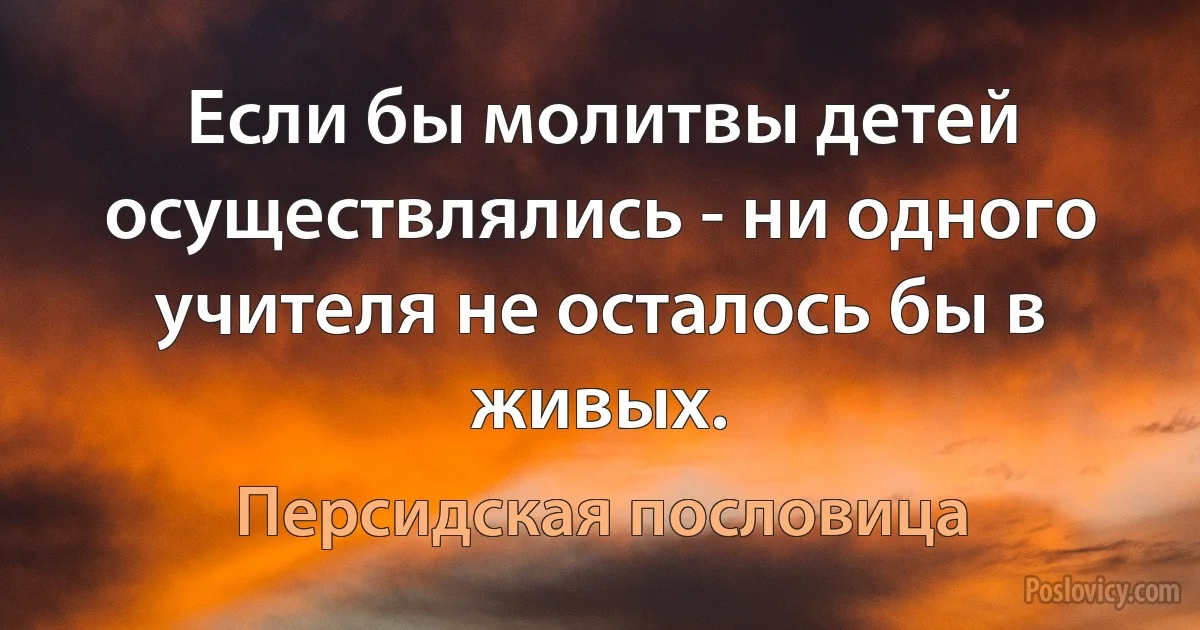 Если бы молитвы детей осуществлялись - ни одного учителя не осталось бы в живых. (Персидская пословица)