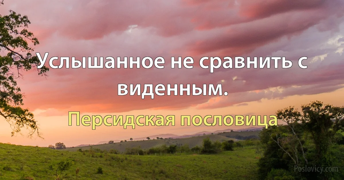 Услышанное не сравнить с виденным. (Персидская пословица)