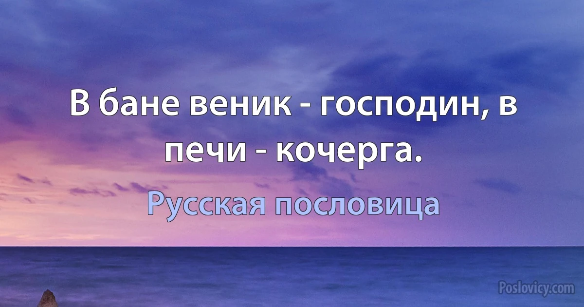 В бане веник - господин, в печи - кочерга. (Русская пословица)