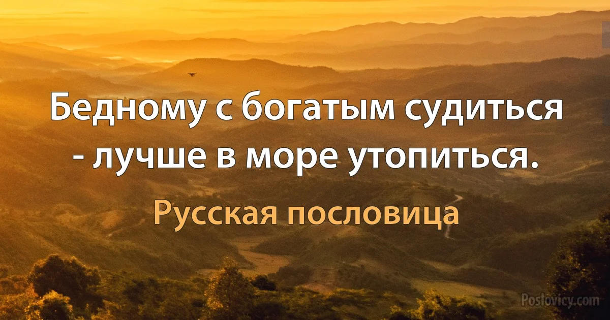 Бедному с богатым судиться - лучше в море утопиться. (Русская пословица)