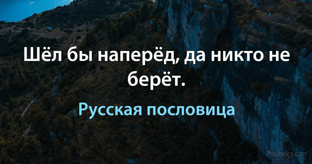 Шёл бы наперёд, да никто не берёт. (Русская пословица)