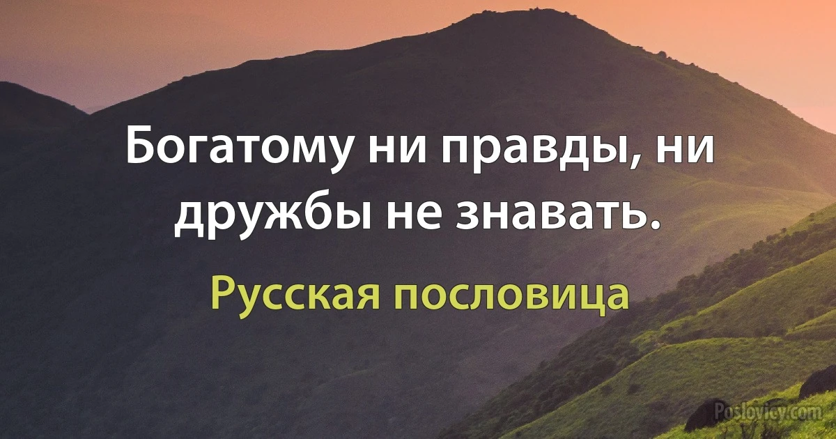 Богатому ни правды, ни дружбы не знавать. (Русская пословица)