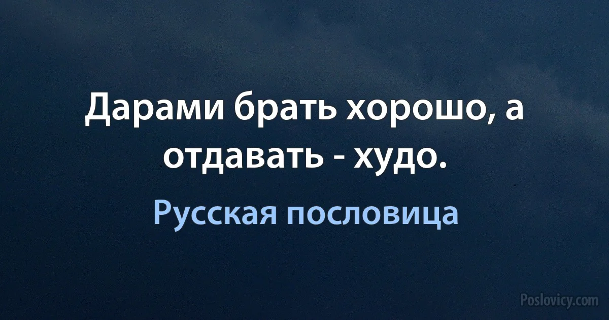 Дарами брать хорошо, а отдавать - худо. (Русская пословица)