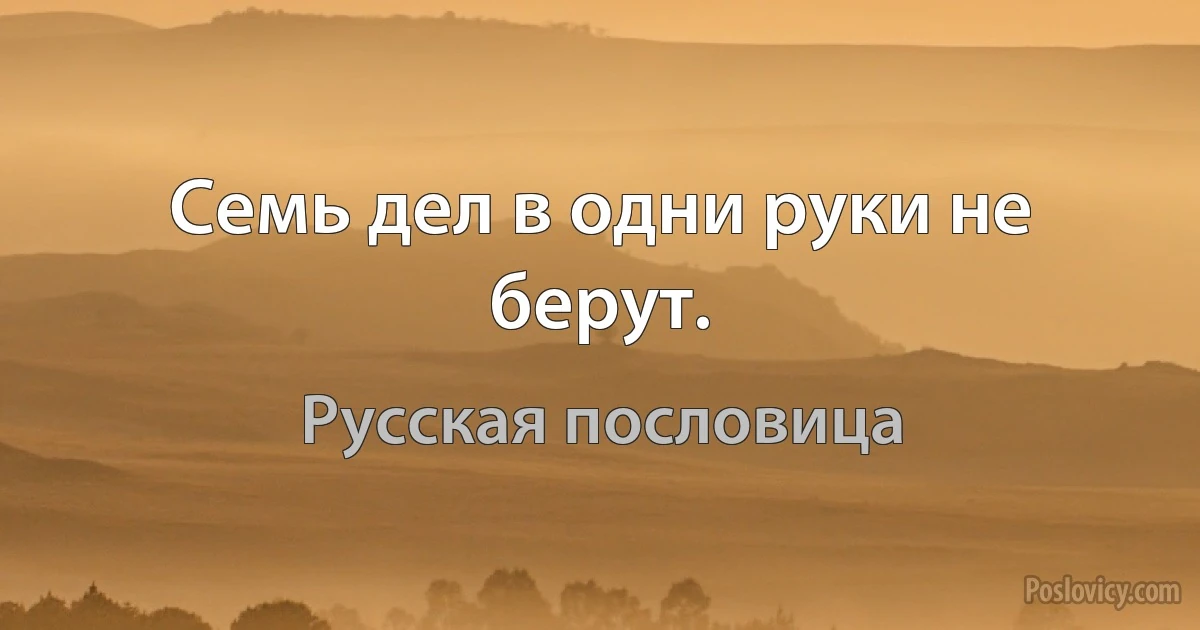 Семь дел в одни руки не берут. (Русская пословица)