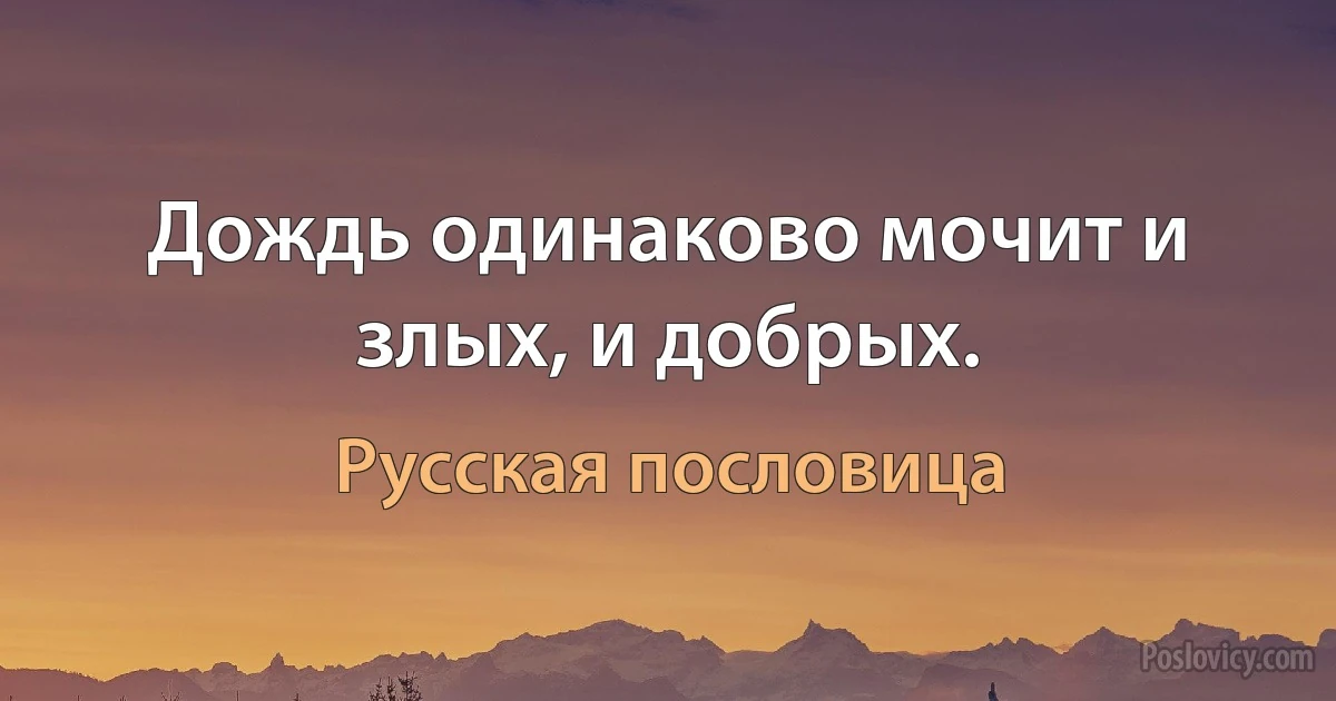 Дождь одинаково мочит и злых, и добрых. (Русская пословица)