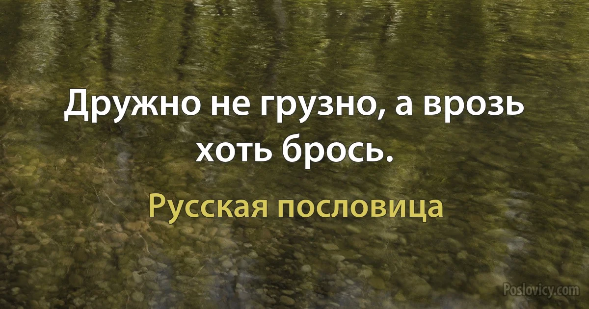 Дружно не грузно, а врозь хоть брось. (Русская пословица)