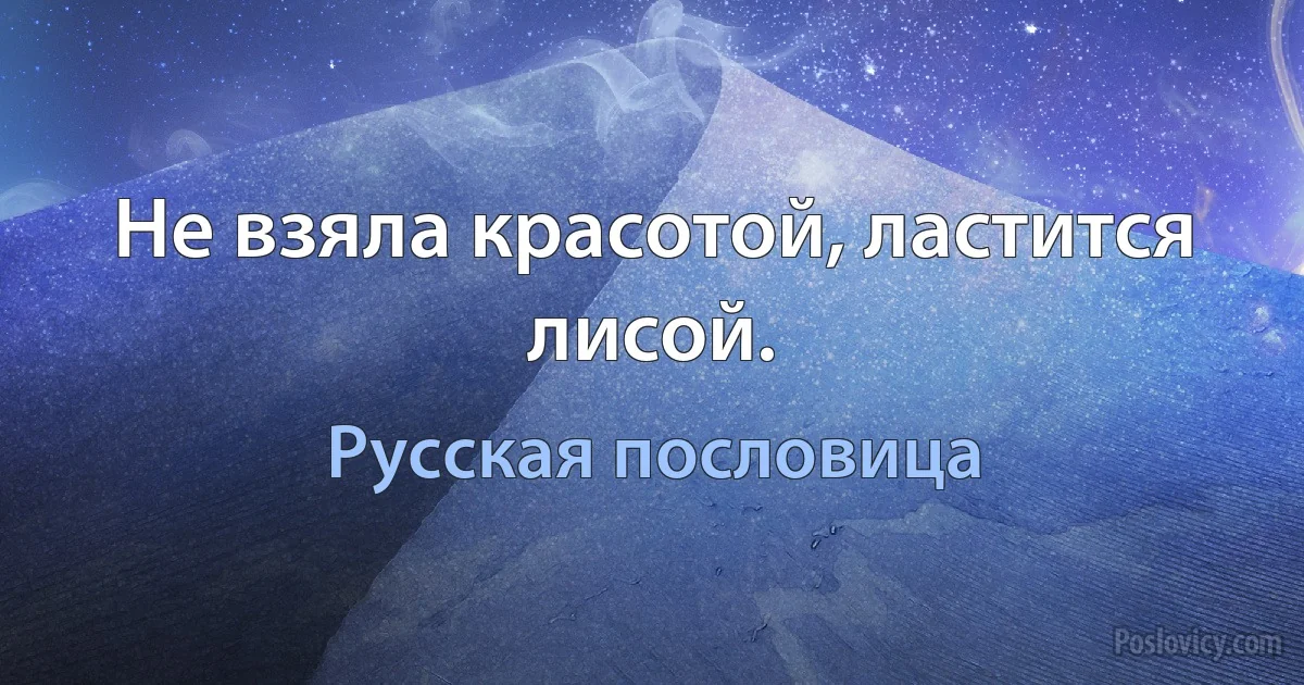 Не взяла красотой, ластится лисой. (Русская пословица)