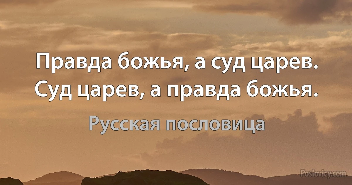 Правда божья, а суд царев. Суд царев, а правда божья. (Русская пословица)