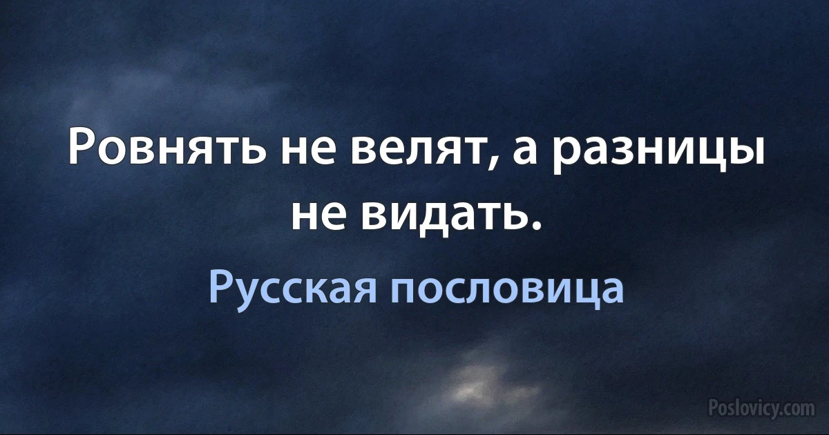 Ровнять не велят, а разницы не видать. (Русская пословица)