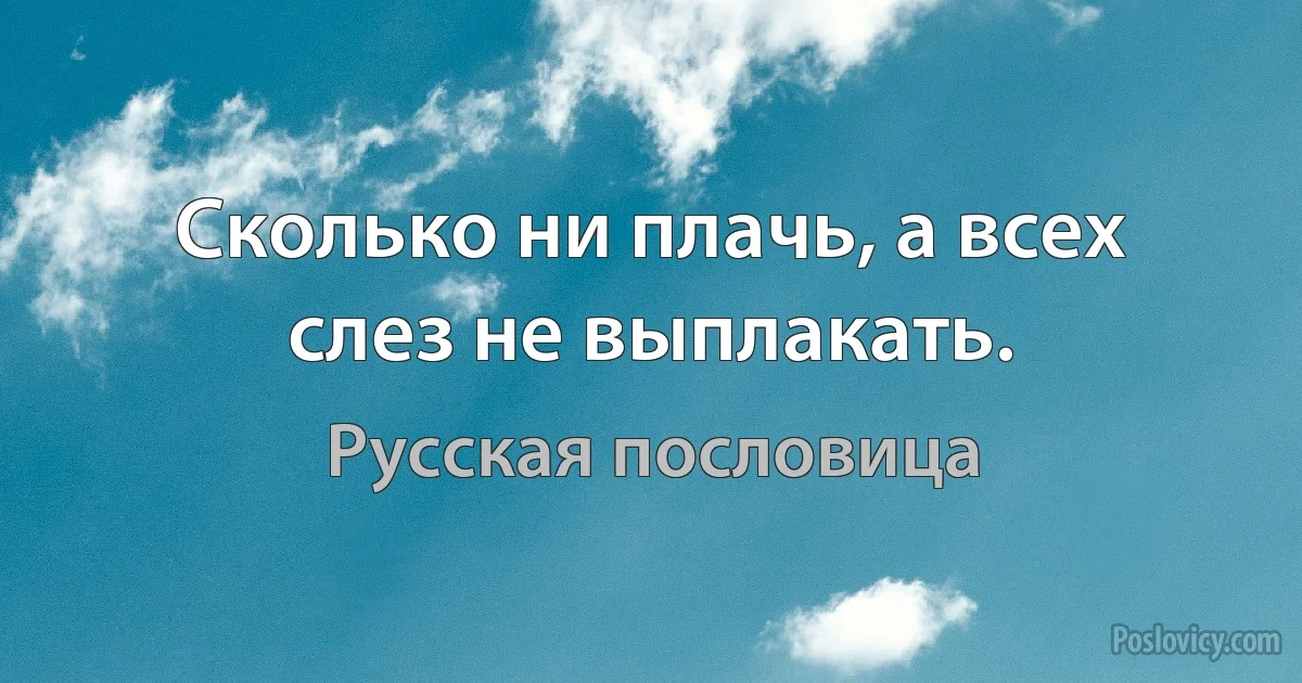 Сколько ни плачь, а всех слез не выплакать. (Русская пословица)