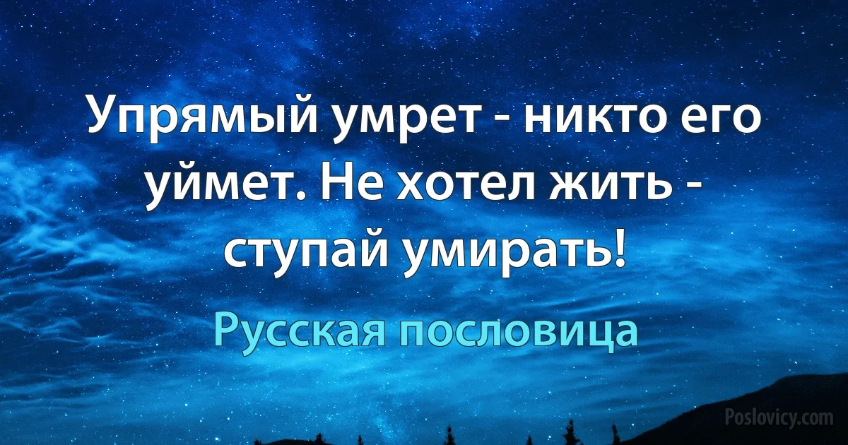 Упрямый умрет - никто его уймет. Не хотел жить - ступай умирать! (Русская пословица)