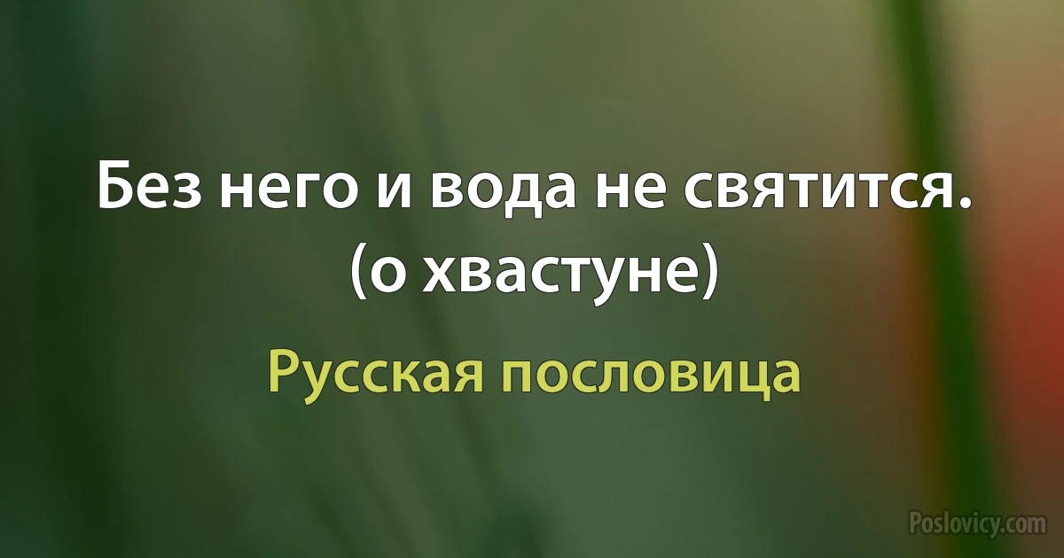 Без него и вода не святится. (о хвастуне) (Русская пословица)