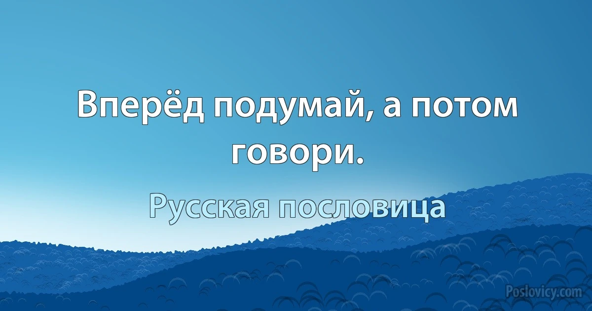 Вперёд подумай, а потом говори. (Русская пословица)