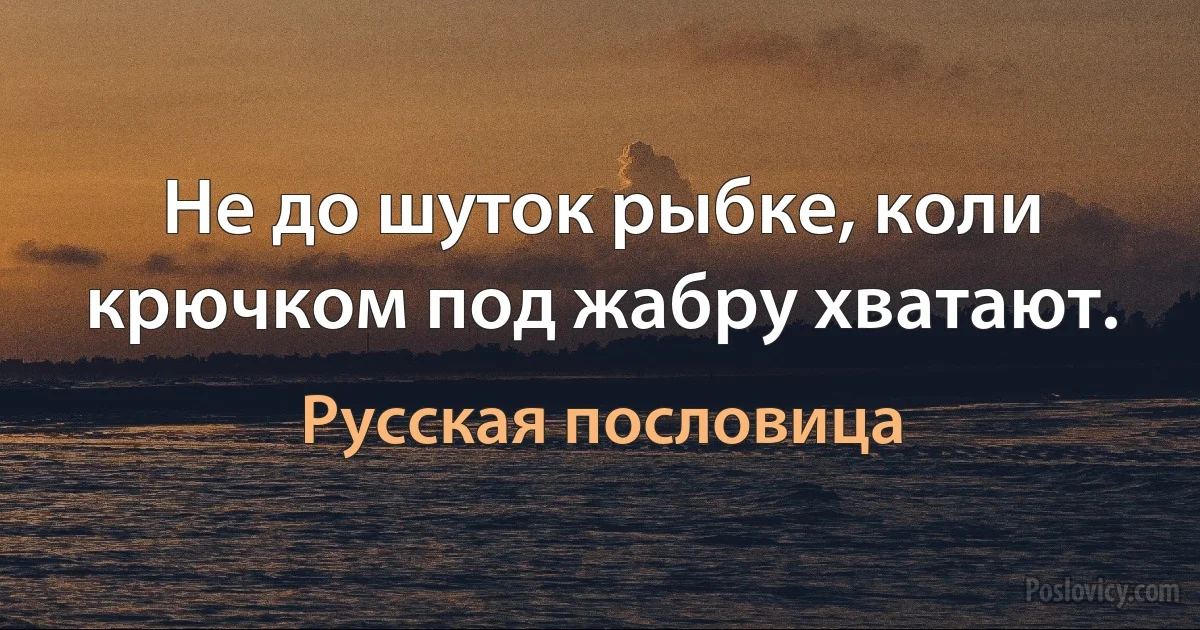 Не до шуток рыбке, коли крючком под жабру хватают. (Русская пословица)