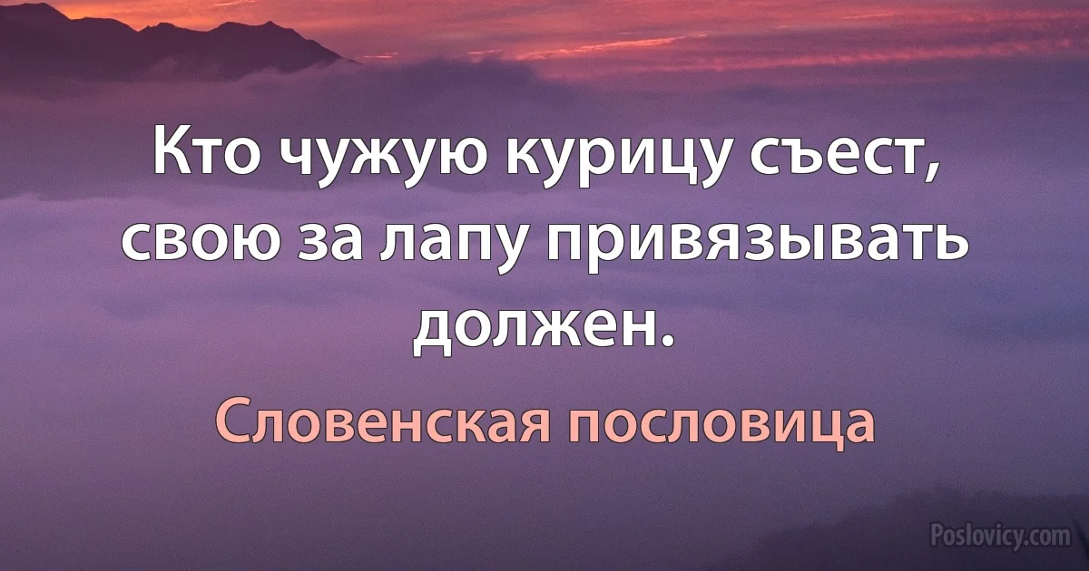 Кто чужую курицу съест, свою за лапу привязывать должен. (Словенская пословица)