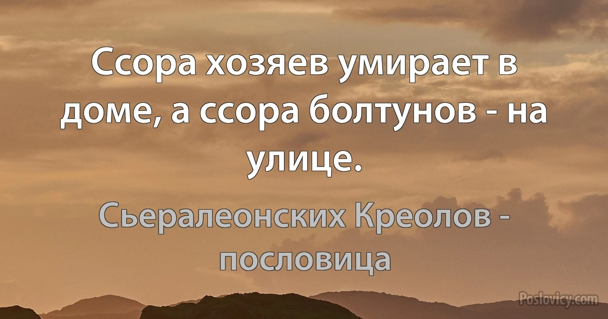 Ссора хозяев умирает в доме, а ссора болтунов - на улице. (Сьералеонских Креолов - пословица)