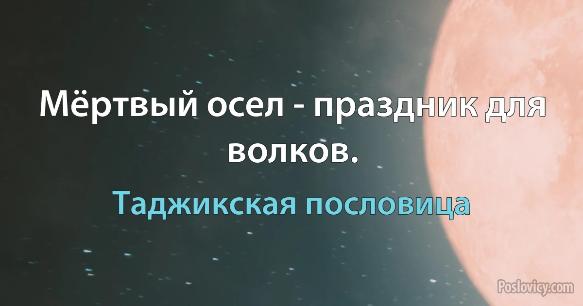 Мёртвый осел - праздник для волков. (Таджикская пословица)